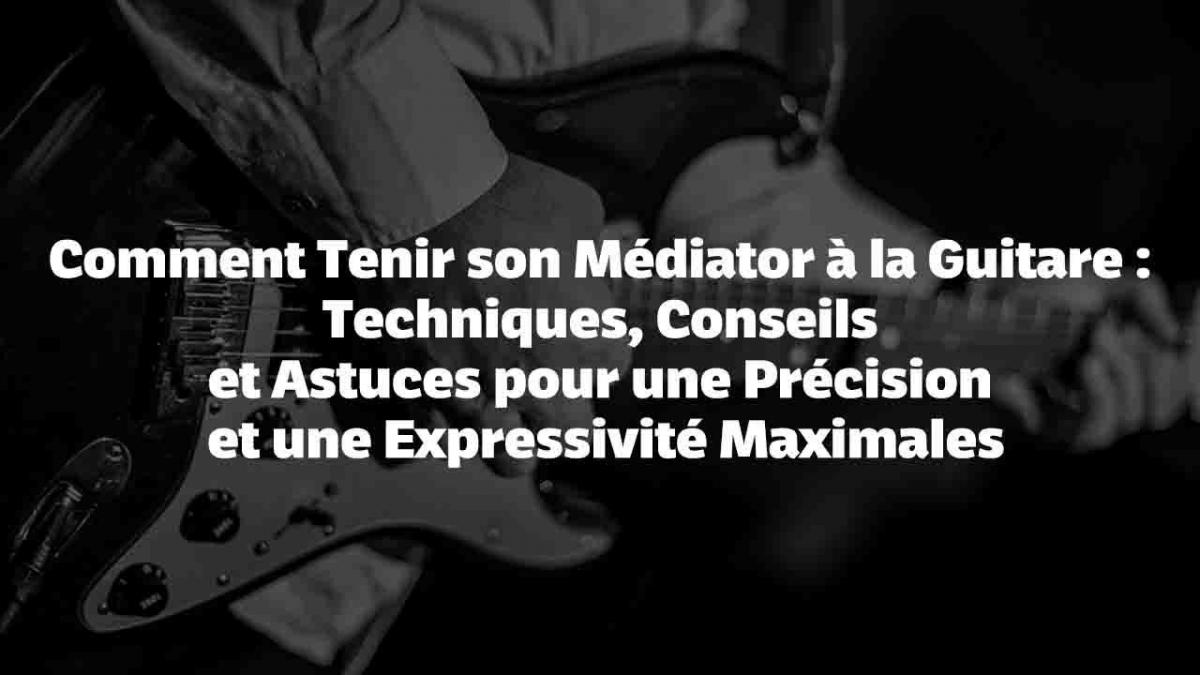 Comment Tenir son Médiator à la Guitare : Techniques, Conseils et Astuces pour une Précision et une Expressivité Maximales