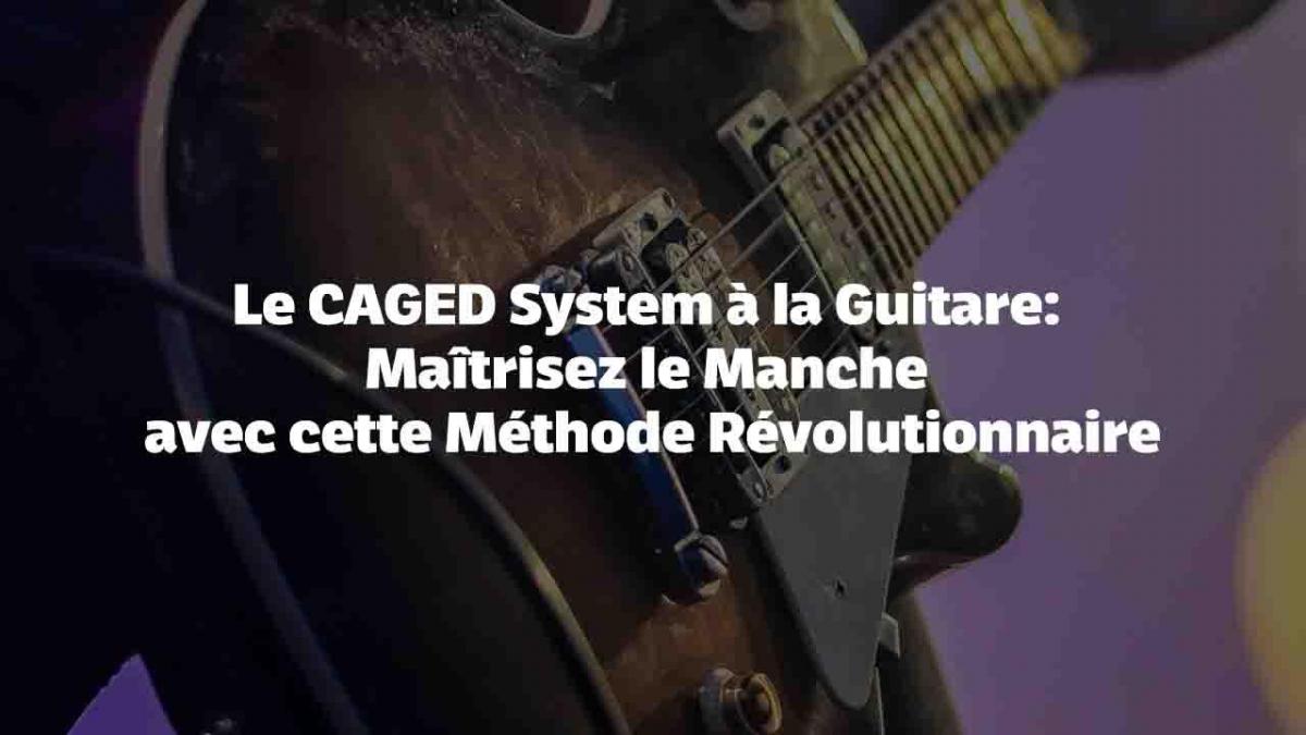 Le CAGED System à la Guitare : Maîtrisez le Manche avec cette Méthode Révolutionnaire