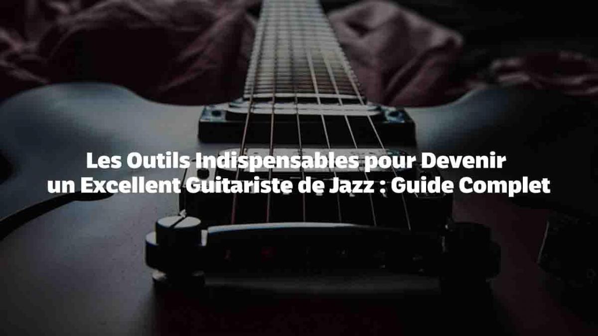 Les Outils Indispensables pour Devenir un Excellent Guitariste de Jazz : Guide Complet