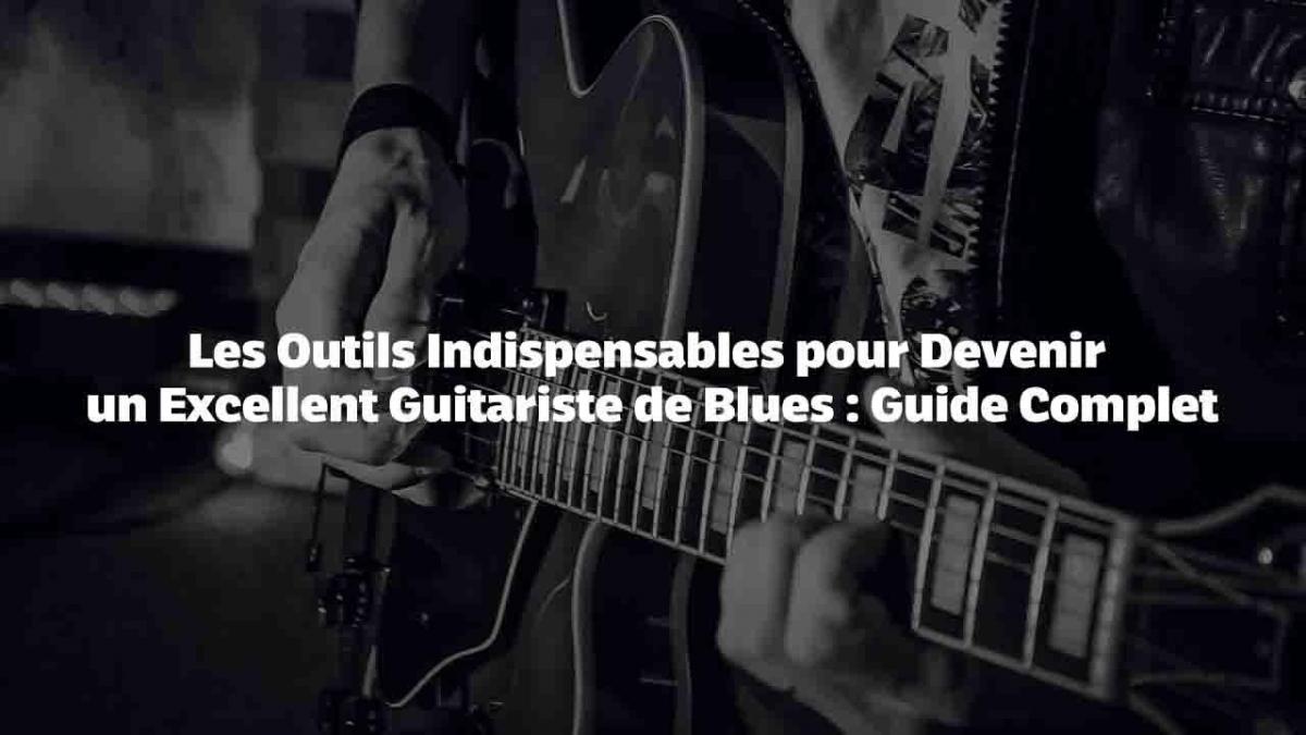 Les Outils Indispensables pour Devenir un Excellent Guitariste de Blues : Guide Complet