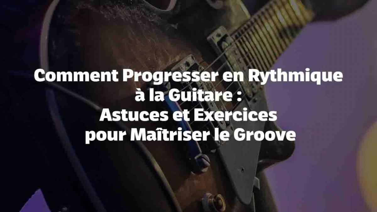 Comment Progresser en Rythmique à la Guitare : Astuces et Exercices pour Maîtriser le Groove