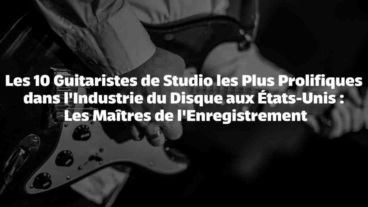 Les 10 Guitaristes de Studio les Plus Prolifiques dans l'Industrie du Disque aux États-Unis : Les Maîtres de l'Enregistrement