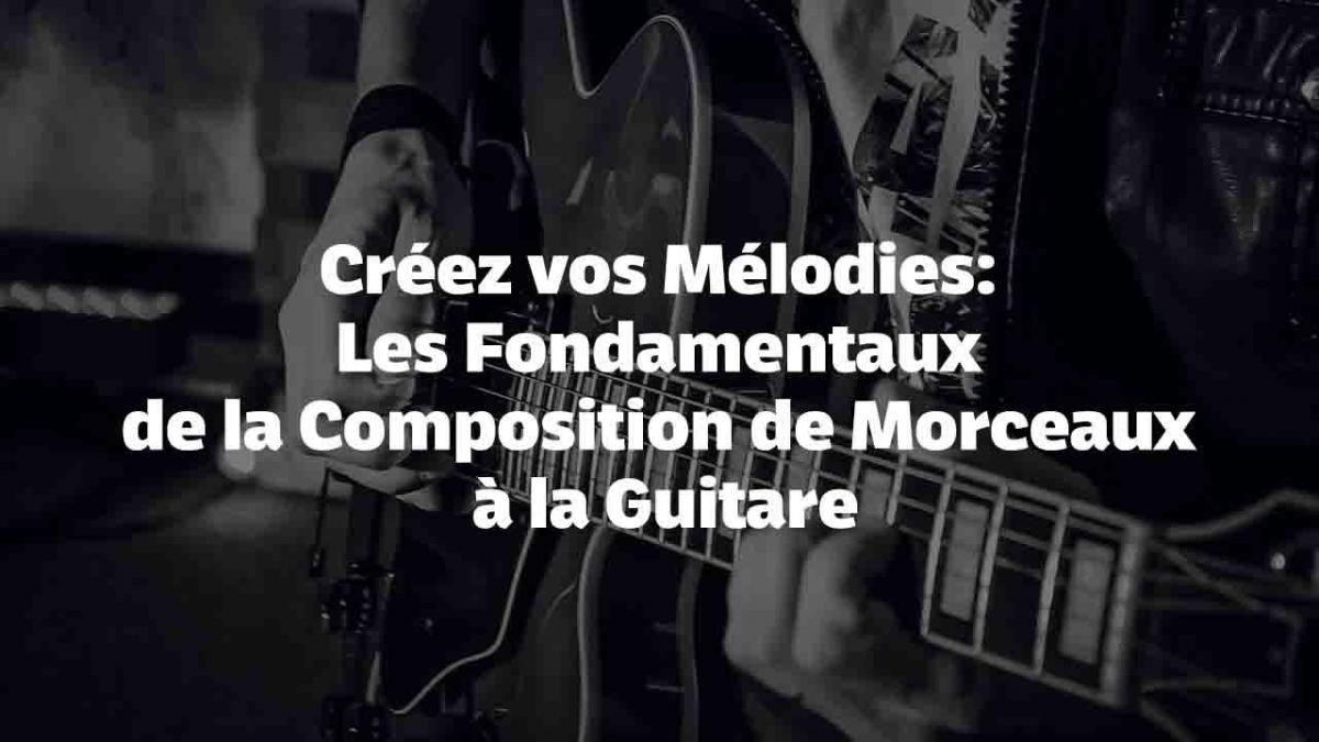 Créez vos Mélodies: Les Fondamentaux de la Composition de Morceaux à la Guitare