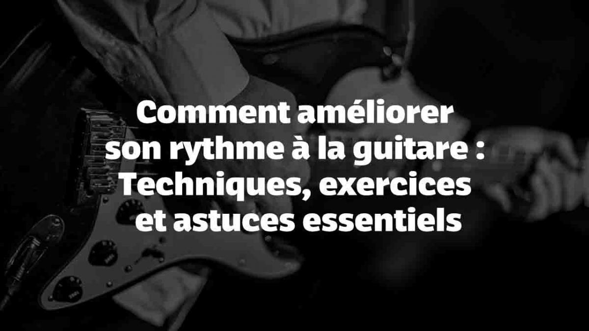 Comment améliorer son rythme à la guitare : Techniques, exercices et astuces essentiels
