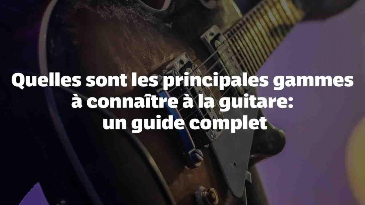 Quelles sont les principales gammes à connaître à la guitare : un guide complet