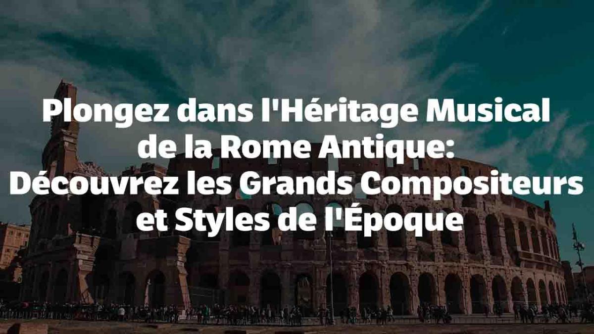 Plongez dans l'Héritage Musical de la Rome Antique: Découvrez les Grands Compositeurs et Styles de l'Époque
